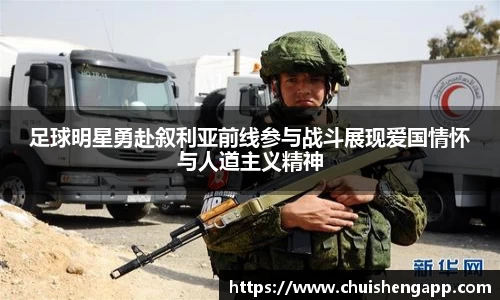 足球明星勇赴叙利亚前线参与战斗展现爱国情怀与人道主义精神